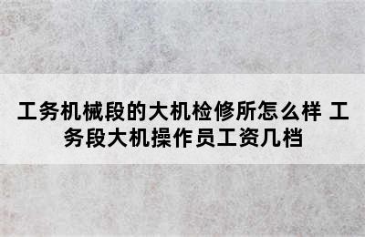 工务机械段的大机检修所怎么样 工务段大机操作员工资几档